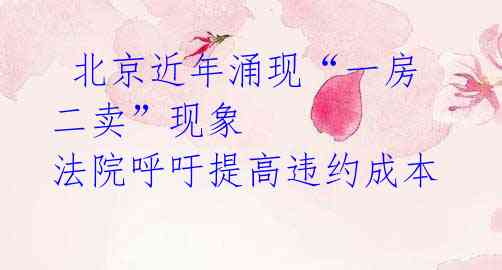 北京近年涌现“一房二卖”现象 法院呼吁提高违约成本