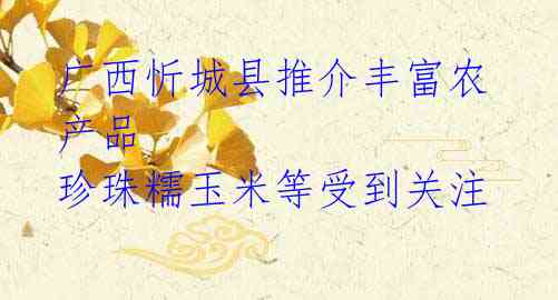 广西忻城县推介丰富农产品 珍珠糯玉米等受到关注