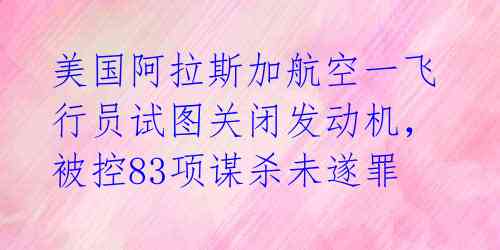 美国阿拉斯加航空一飞行员试图关闭发动机，被控83项谋杀未遂罪 