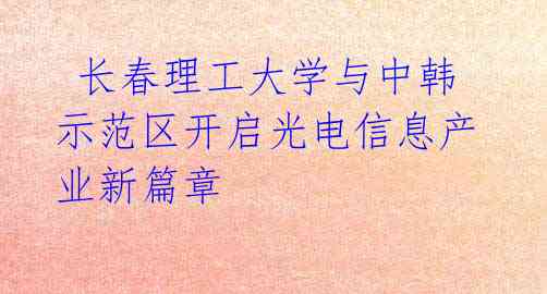 长春理工大学与中韩示范区开启光电信息产业新篇章