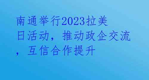 南通举行2023拉美日活动，推动政企交流，互信合作提升 