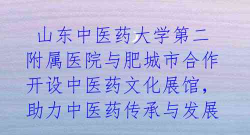 山东中医药大学第二附属医院与肥城市合作开设中医药文化展馆,助力中医药传承与发展