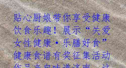 贴心厨娘带你享受健康饮食乐趣!展示“关爱女性健康·乐膳好食”健康食谱有奖征集活动作品来自味道济南。这些精心挑选的食谱,不