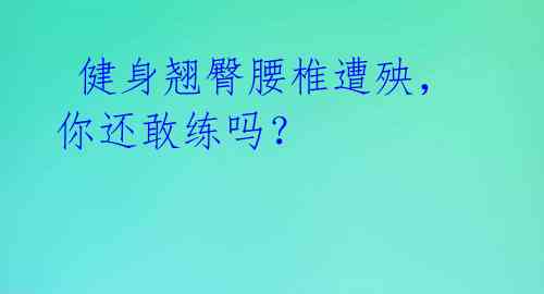  健身翘臀腰椎遭殃，你还敢练吗？ 