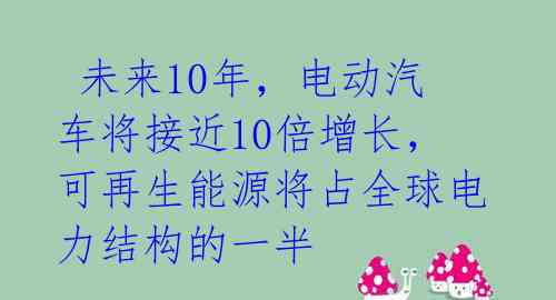  未来10年，电动汽车将接近10倍增长，可再生能源将占全球电力结构的一半