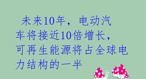  未来10年，电动汽车将接近10倍增长，可再生能源将占全球电力结构的一半 