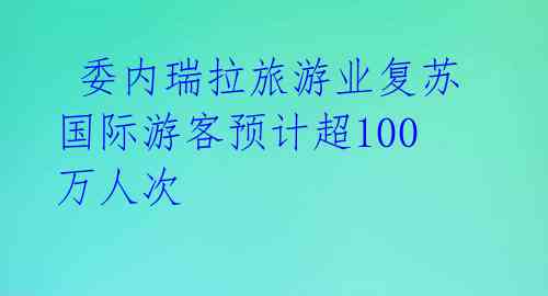  委内瑞拉旅游业复苏 国际游客预计超100万人次 