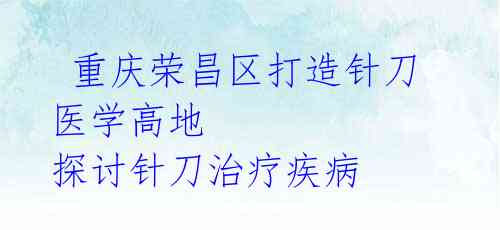  重庆荣昌区打造针刀医学高地 探讨针刀治疗疾病 