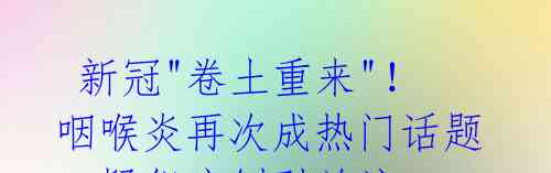 新冠"卷土重来"!咽喉炎再次成热门话题,疑似病例引关注