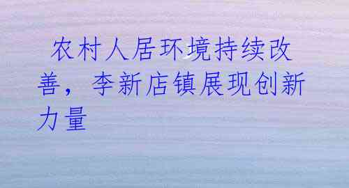 农村人居环境持续改善,李新店镇展现创新力量