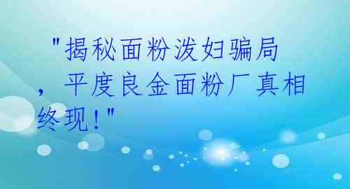  "揭秘面粉泼妇骗局，平度良金面粉厂真相终现!" 