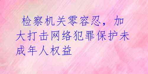  检察机关零容忍，加大打击网络犯罪保护未成年人权益 