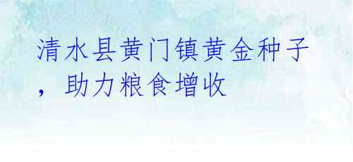清水县黄门镇黄金种子,助力粮食增收