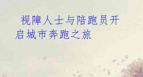  视障人士与陪跑员开启城市奔跑之旅