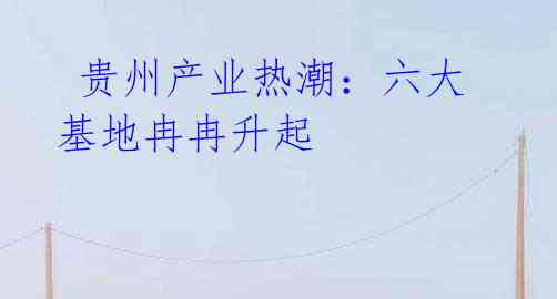  贵州产业热潮：六大基地冉冉升起