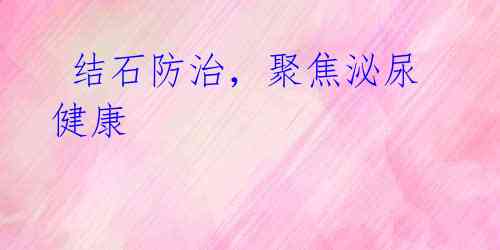  结石防治，聚焦泌尿健康