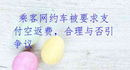  乘客网约车被要求支付空返费，合理与否引争议