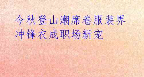 今秋登山潮席卷服装界 冲锋衣成职场新宠