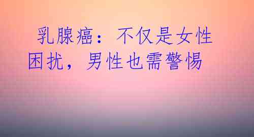 乳腺癌:不仅是女性困扰,男性也需警惕
