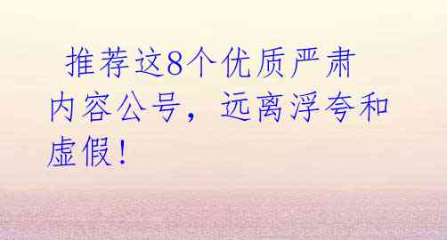 推荐这8个优质严肃内容公号,远离浮夸和虚假!