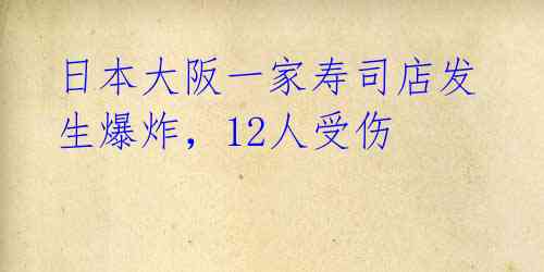 日本大阪一家寿司店发生爆炸,12人受伤