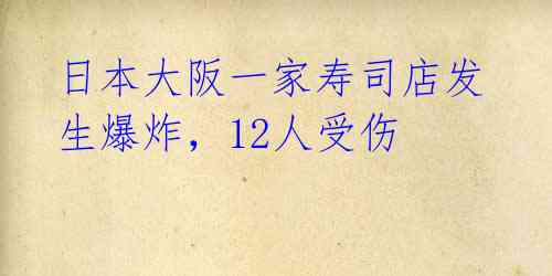 日本大阪一家寿司店发生爆炸，12人受伤 