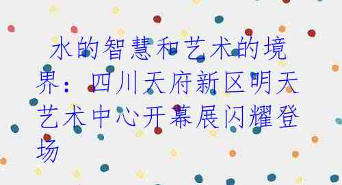 水的智慧和艺术的境界:四川天府新区明天艺术中心开幕展闪耀登场