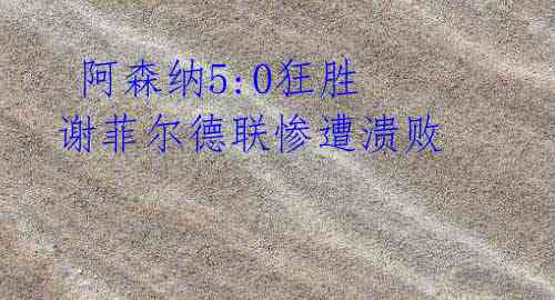 阿森纳5:0狂胜 谢菲尔德联惨遭溃败