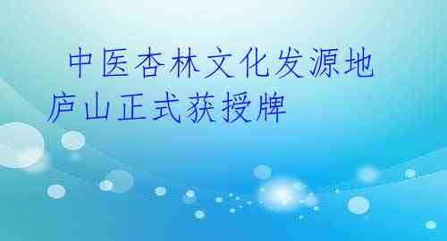 中医杏林文化发源地庐山正式获授牌