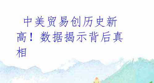 中美贸易创历史新高!数据揭示背后真相