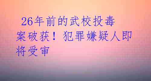  26年前的武校投毒案破获！犯罪嫌疑人即将受审 