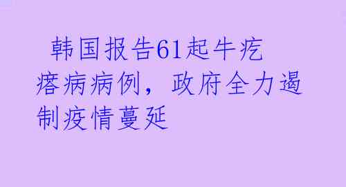  韩国报告61起牛疙瘩病病例，政府全力遏制疫情蔓延 