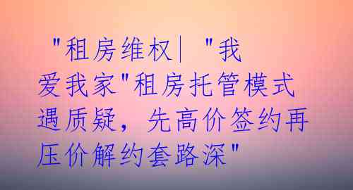 "租房维权| "我爱我家"租房托管模式遇质疑,先高价签约再压价解约套路深"
