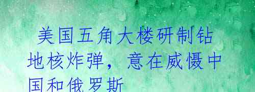 美国五角大楼研制钻地核炸弹,意在威慑中国和俄罗斯