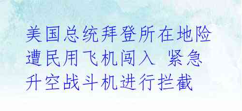 美国总统拜登所在地险遭民用飞机闯入 紧急升空战斗机进行拦截 