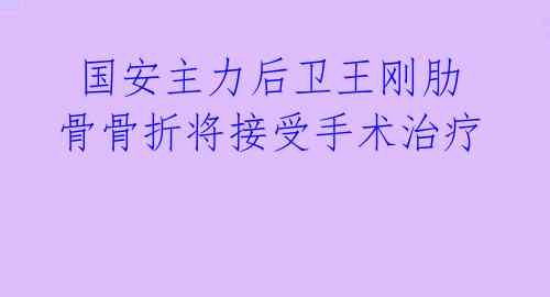  国安主力后卫王刚肋骨骨折将接受手术治疗 