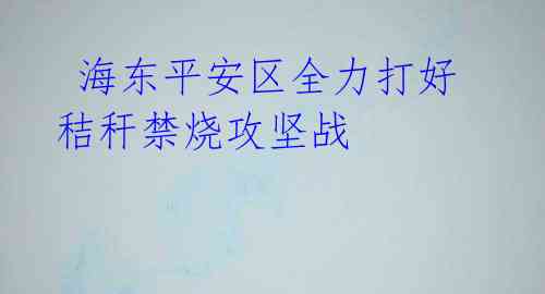 海东平安区全力打好秸秆禁烧攻坚战