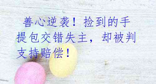善心逆袭!捡到的手提包交错失主,却被判支持赔偿!