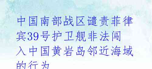 中国南部战区谴责菲律宾39号护卫舰非法闯入中国黄岩岛邻近海域的行为 