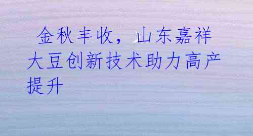  金秋丰收，山东嘉祥大豆创新技术助力高产提升 