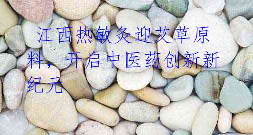江西热敏灸迎艾草原料,开启中医药创新新纪元