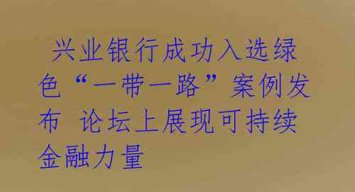 兴业银行成功入选绿色“一带一路”案例发布 论坛上展现可持续金融力量