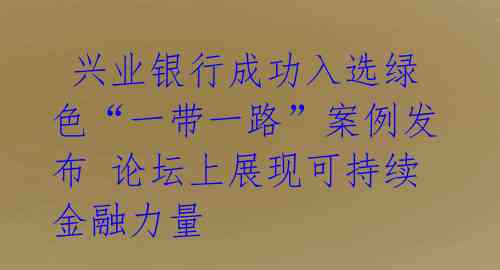  兴业银行成功入选绿色“一带一路”案例发布 论坛上展现可持续金融力量 