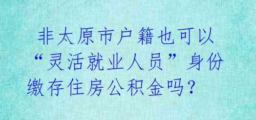 非太原市户籍也可以“灵活就业人员”身份缴存住房公积金吗?