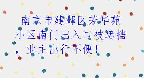 南京市建邺区芳华苑小区南门出入口被遮挡,业主出行不便!