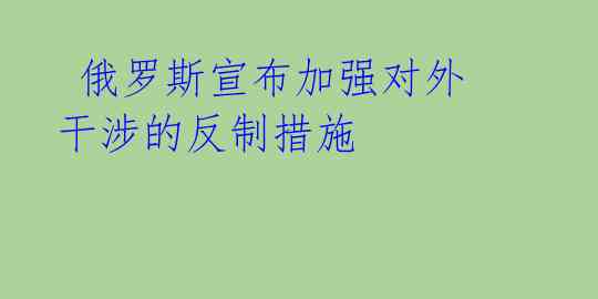  俄罗斯宣布加强对外干涉的反制措施 