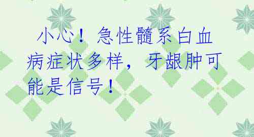 小心!急性髓系白血病症状多样,牙龈肿可能是信号!