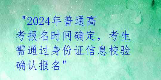  "2024年普通高考报名时间确定，考生需通过身份证信息校验确认报名" 