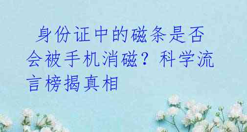 身份证中的磁条是否会被手机消磁?科学流言榜揭真相