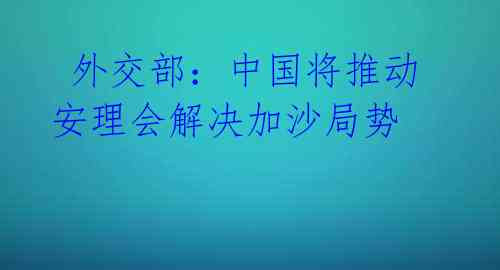  外交部：中国将推动安理会解决加沙局势 